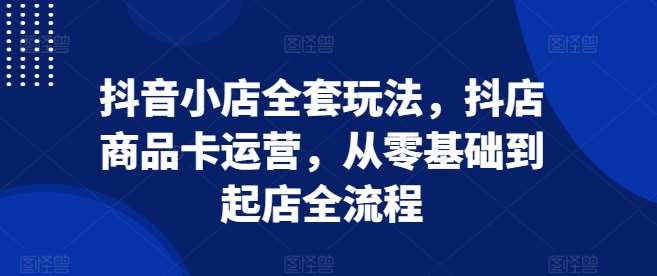 抖音小店全套玩法，抖店商品卡运营，从零基础到起店全流程云深网创社聚集了最新的创业项目，副业赚钱，助力网络赚钱创业。云深网创社