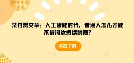 某付费文章：人工智能时代，普通人怎么才能不被淘汰持续躺赢?云深网创社聚集了最新的创业项目，副业赚钱，助力网络赚钱创业。云深网创社