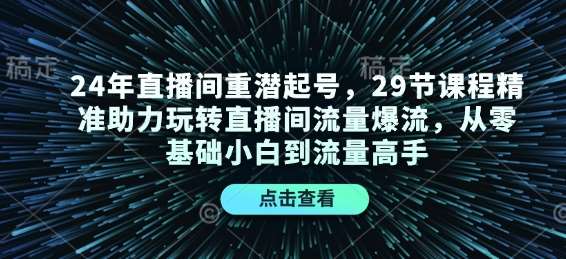 24年直播间重潜起号，29节课程精准助力玩转直播间流量爆流，从零基础小白到流量高手云深网创社聚集了最新的创业项目，副业赚钱，助力网络赚钱创业。云深网创社