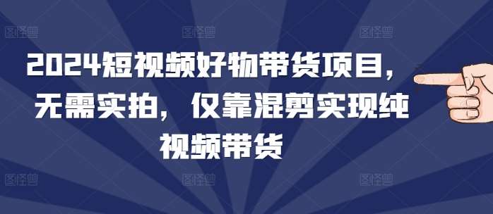 2024短视频好物带货项目，无需实拍，仅靠混剪实现纯视频带货云深网创社聚集了最新的创业项目，副业赚钱，助力网络赚钱创业。云深网创社