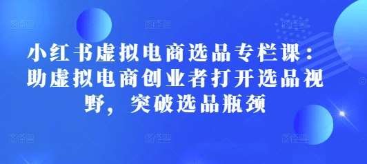 小红书虚拟电商选品专栏课：助虚拟电商创业者打开选品视野，突破选品瓶颈云深网创社聚集了最新的创业项目，副业赚钱，助力网络赚钱创业。云深网创社