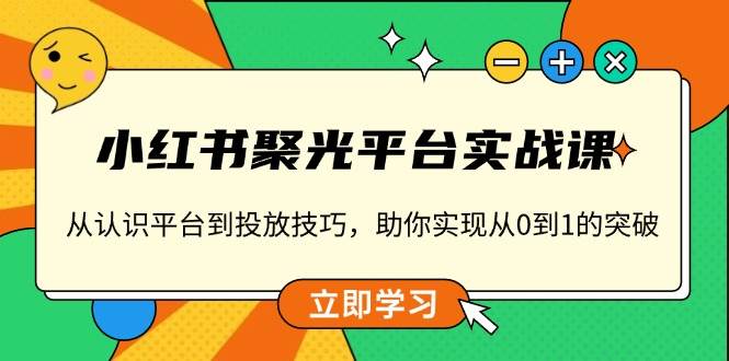 （13775期）小红书 聚光平台实战课，从认识平台到投放技巧，助你实现从0到1的突破云深网创社聚集了最新的创业项目，副业赚钱，助力网络赚钱创业。云深网创社