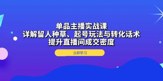 （13546期）单品主播实战课：详解留人种草、起号玩法与转化话术，提升直播间成交密度云深网创社聚集了最新的创业项目，副业赚钱，助力网络赚钱创业。云深网创社