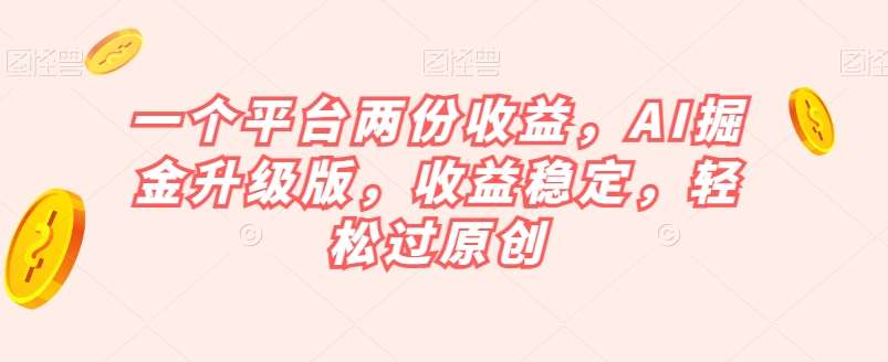 一个平台两份收益，AI掘金升级版，收益稳定，轻松过原创【揭秘】-云深网创社