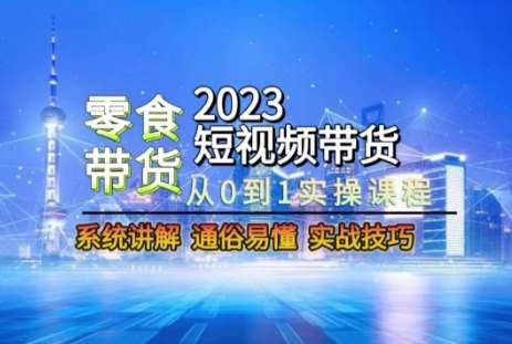 2023短视频带货-零食赛道，从0-1实操课程，系统讲解实战技巧-云深网创社