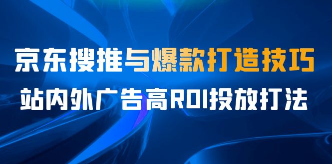 某收费培训56期7月课，京东搜推与爆款打造技巧，站内外广告高ROI投放打法-云深网创社