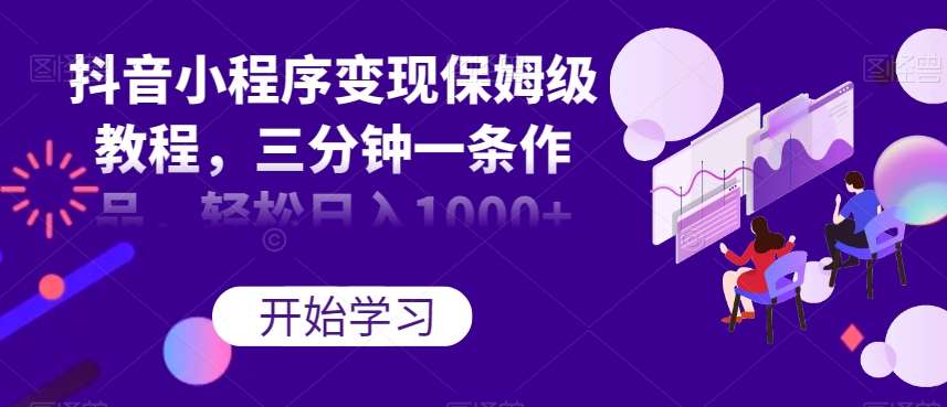抖音小程序变现保姆级教程，三分钟一条作品，轻松日入1000+【揭秘】-云深网创社