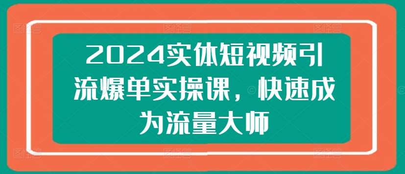 2024实体短视频引流爆单实操课，快速成为流量大师-云深网创社