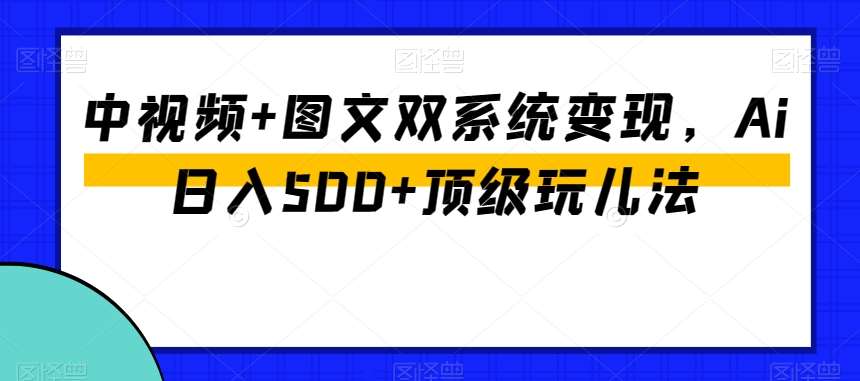 中视频+图文双系统变现，Ai日入500+顶级玩儿法-云深网创社