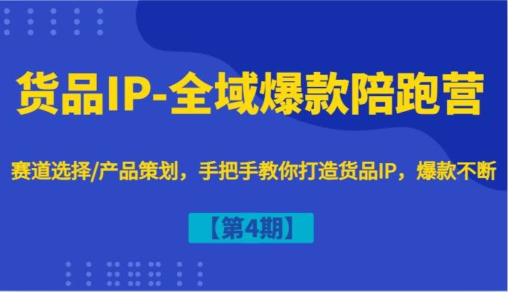 货品IP-全域爆款陪跑营【第4期】赛道选择/产品策划，手把手教你打造货品IP，爆款不断-云深网创社