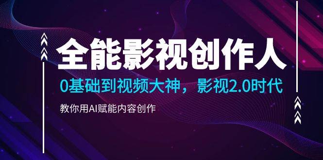 （9271期）全能影视-创作人，0基础到视频大神，影视2.0时代，教你用AI赋能内容创作-云深网创社
