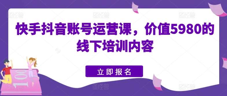 快手抖音账号运营课，价值5980的线下培训内容-云深网创社