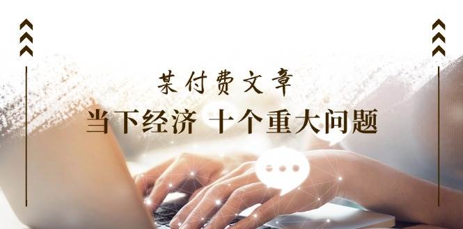 公众号付费文章《当下经济 十个重大问题》覆盖了大家关心的全部经济类话题-云深网创社