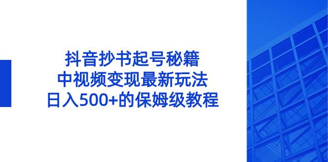 （8585期）抖音抄书起号秘籍，中视频变现最新玩法，日入500+的保姆级教程！-云深网创社