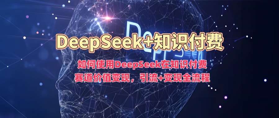 如何使用DeepSeek在知识付费赛道价值变现，引流+变现全流程-云深网创社