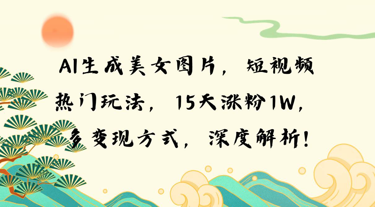 （13581期）AI生成美女图片，短视频热门玩法，15天涨粉1W，多变现方式，深度解析!-云深网创社