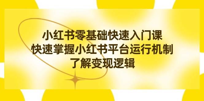 （8853期）小红书0基础快速入门课，快速掌握小红书平台运行机制，了解变现逻辑-云深网创社