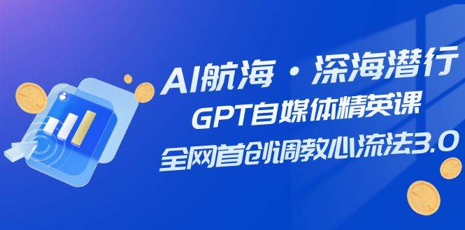 AI航海·深海潜行，GPT自媒体精英课，全网首创调教心流法3.0（20节课）-云深网创社