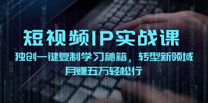 短视频IP实战课，独创一键复制学习秘籍，转战新领域，月赚五万轻松行-云深网创社