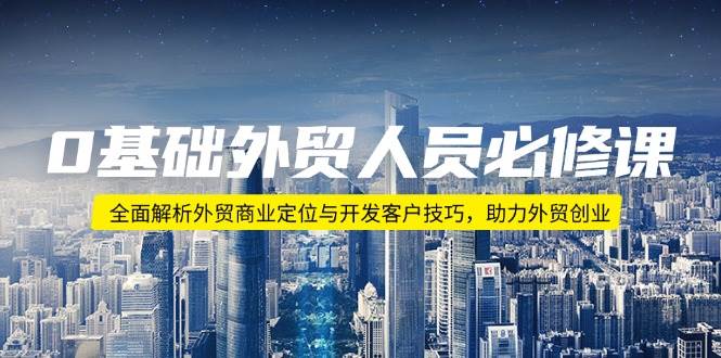 （14046期）0基础外贸人员必修课：全面解析外贸商业定位与开发客户技巧，助力外贸创业-云深网创社