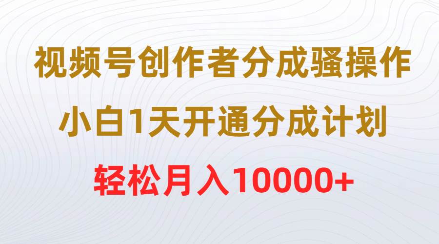 （9656期）视频号创作者分成骚操作，小白1天开通分成计划，轻松月入10000+-云深网创社