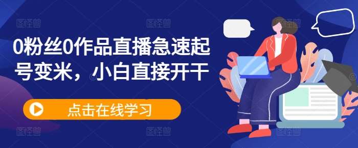 0粉丝0作品直播急速起号变米，小白直接开干-云深网创社