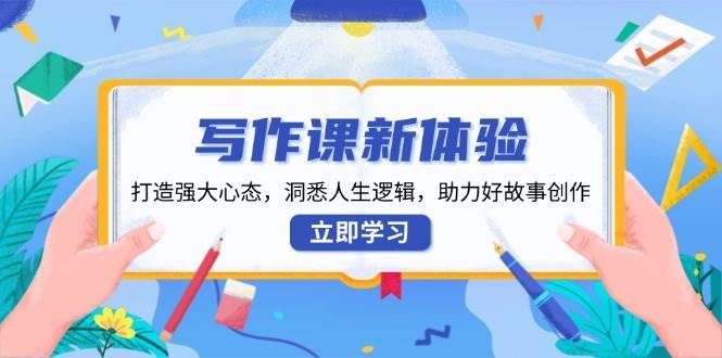 写作课新体验，打造强大心态，洞悉人生逻辑，助力好故事创作-云深网创社