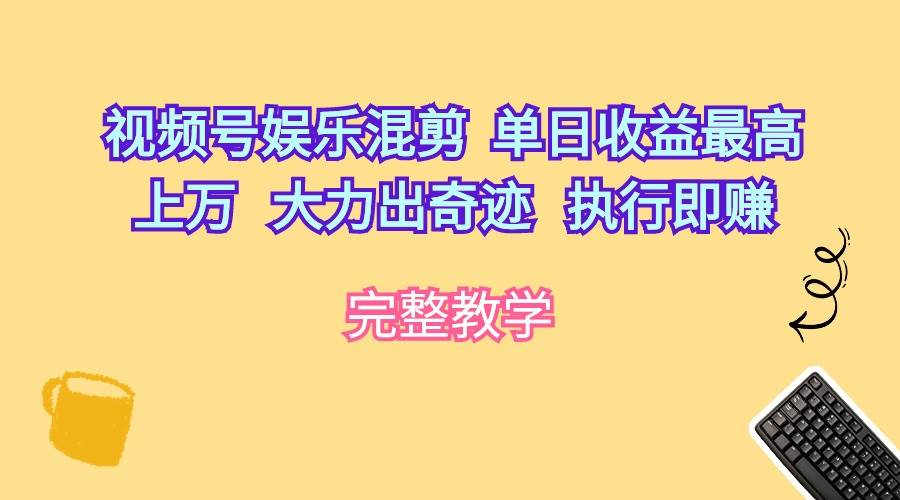 （10122期）视频号娱乐混剪  单日收益最高上万   大力出奇迹   执行即赚-云深网创社